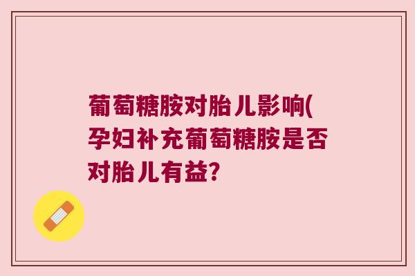 葡萄糖胺对胎儿影响(孕妇补充葡萄糖胺是否对胎儿有益?