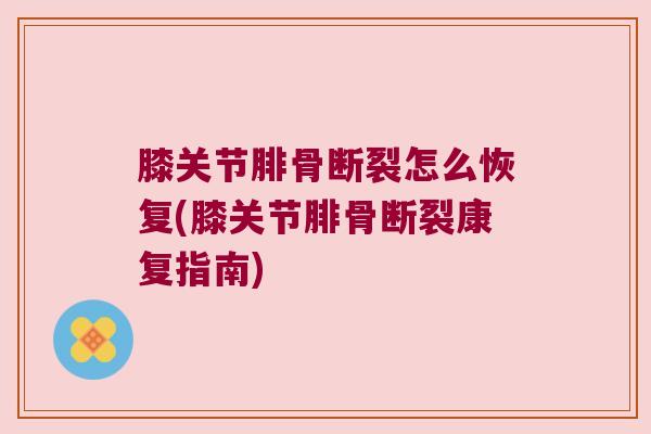 膝关节腓骨断裂怎么恢复(膝关节腓骨断裂康复指南)