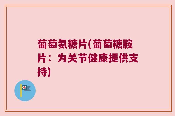 葡萄氨糖片(葡萄糖胺片:为关节健康提供支持)