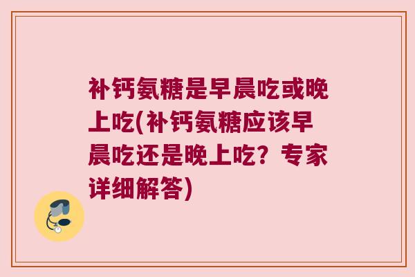 补钙氨糖是早晨吃或晚上吃(补钙氨糖应该早晨吃还是晚上吃?专家详细解答)