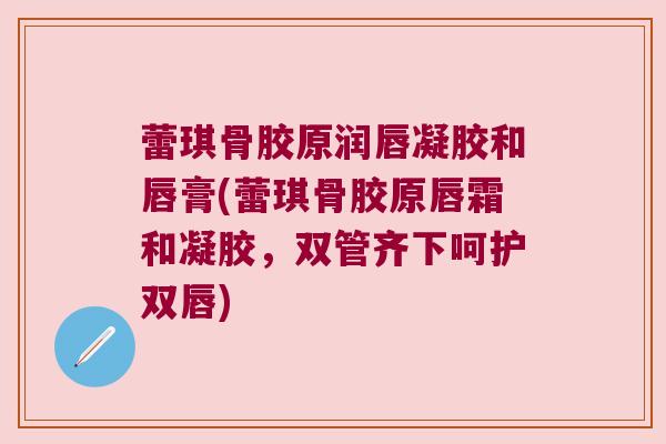 蕾琪骨胶原润唇凝胶和唇膏(蕾琪骨胶原唇霜和凝胶,双管齐下呵护双唇) 蕾琪骨胶原润唇凝胶和唇膏(蕾琪骨胶原唇霜和凝胶,双管齐下呵护双唇)