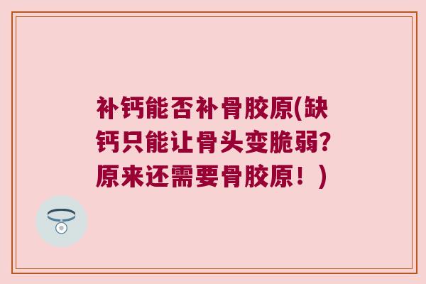 补钙能否补骨胶原(缺钙只能让骨头变脆弱?原来还需要骨胶原!)