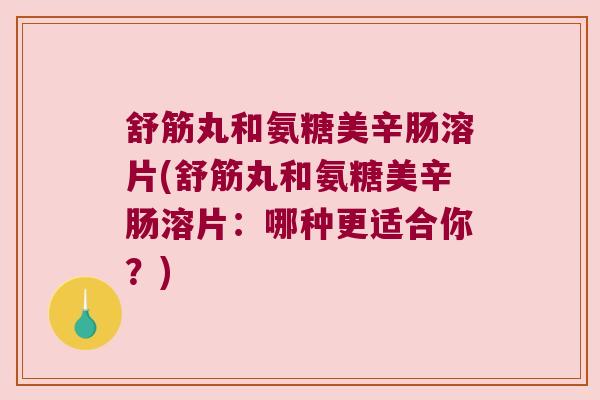 舒筋丸和氨糖美辛肠溶片(舒筋丸和氨糖美辛肠溶片:哪种更适合你?)
