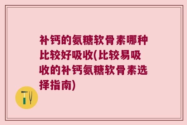 补钙的氨糖软骨素哪种比较好吸收(比较易吸收的补钙氨糖软骨素选择指南)