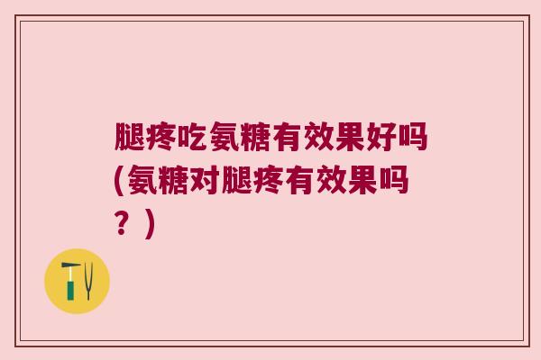 腿疼吃氨糖有效果好吗(氨糖对腿疼有效果吗？)