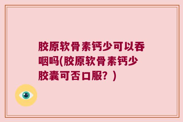 胶原软骨素钙少可以吞咽吗(胶原软骨素钙少胶囊可否口服？)