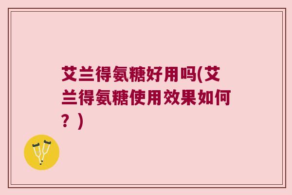 艾兰得氨糖好用吗(艾兰得氨糖使用效果如何?) 艾兰得氨糖好用吗(艾兰得氨糖使用效果如何?)