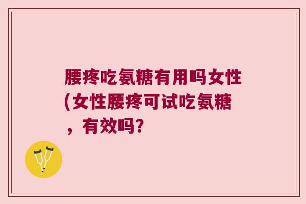 腰疼吃氨糖有用吗女性(女性腰疼可试吃氨糖,有效吗?