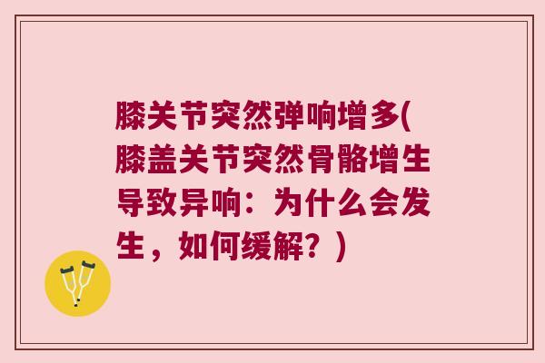 膝关节突然弹响增多(膝盖关节突然骨骼增生导致异响:为什么会发生,如何缓解?) 膝关节突然弹响增多(膝盖关节突然骨骼增生导致异响:为什么会发生,如何缓解?)