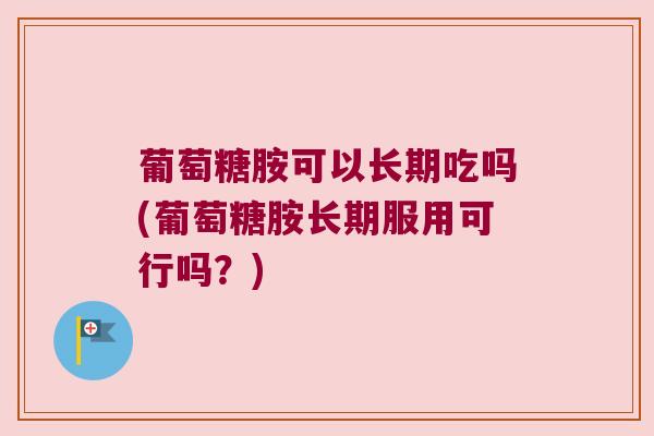 葡萄糖胺可以长期吃吗(葡萄糖胺长期服用可行吗?)