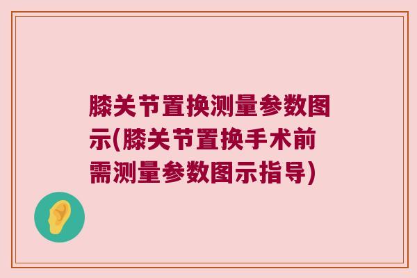 膝关节置换测量参数图示(膝关节置换手术前需测量参数图示指导)