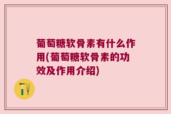 葡萄糖软骨素有什么作用(葡萄糖软骨素的功效及作用介绍) 葡萄糖软骨素有什么作用(葡萄糖软骨素的功效及作用介绍)