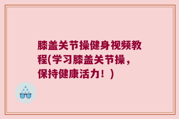 膝盖关节操健身视频教程(学习膝盖关节操,保持健康活力!)