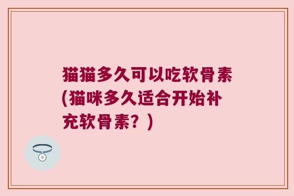 猫猫多久可以吃软骨素(猫咪多久适合开始补充软骨素?)