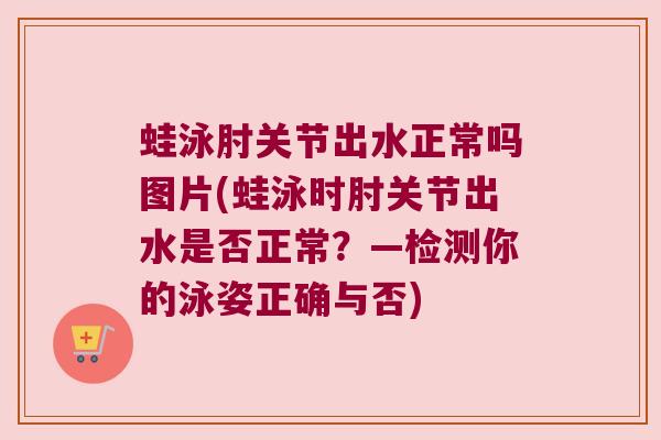 蛙泳肘关节出水正常吗图片(蛙泳时肘关节出水是否正常?—检测你的泳姿正确与否)