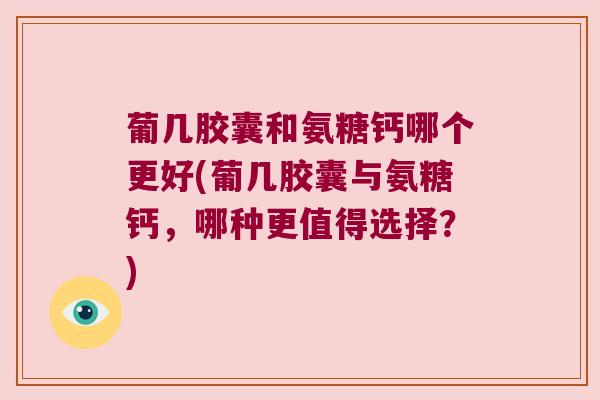 葡几胶囊和氨糖钙哪个更好(葡几胶囊与氨糖钙,哪种更值得选择?) 葡几胶囊和氨糖钙哪个更好(葡几胶囊与氨糖钙,哪种更值得选择?)