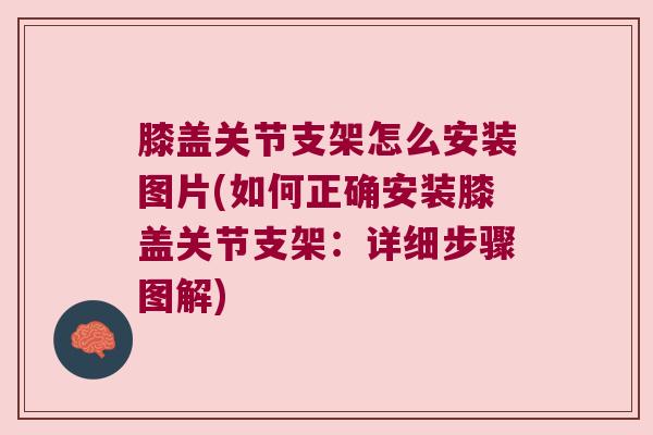 膝盖关节支架怎么安装图片(如何正确安装膝盖关节支架:详细步骤图解)