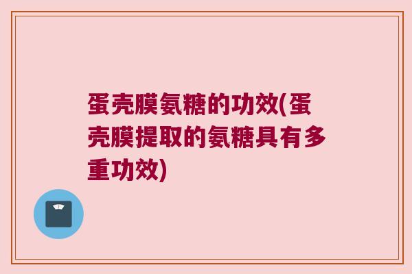 蛋壳膜氨糖的功效(蛋壳膜提取的氨糖具有多重功效)