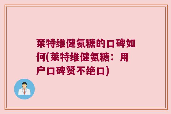 莱特维健氨糖的口碑如何(莱特维健氨糖:用户口碑赞不绝口)