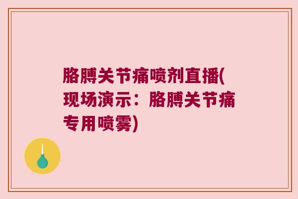 胳膊关节痛喷剂直播(现场演示:胳膊关节痛专用喷雾)