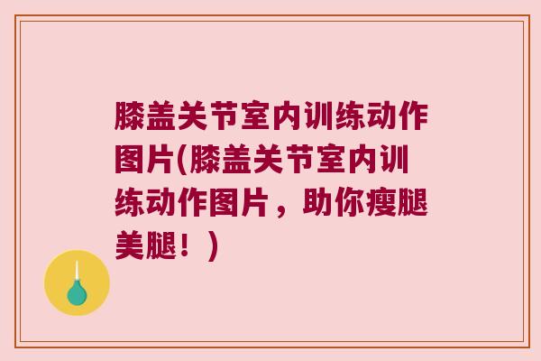 膝盖关节室内训练动作图片(膝盖关节室内训练动作图片,助你瘦腿美腿!)