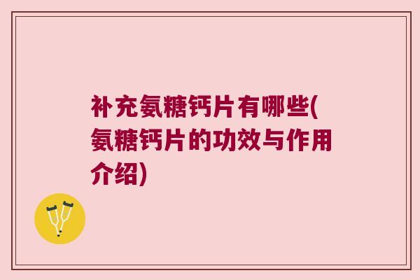 补充氨糖钙片有哪些(氨糖钙片的功效与作用介绍)