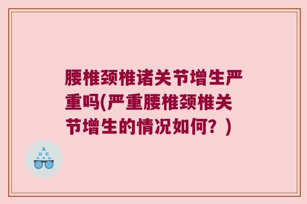 腰椎颈椎诸关节增生严重吗(严重腰椎颈椎关节增生的情况如何?)