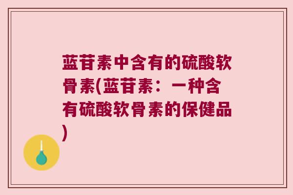 蓝苷素中含有的硫酸软骨素(蓝苷素:一种含有硫酸软骨素的保健品)