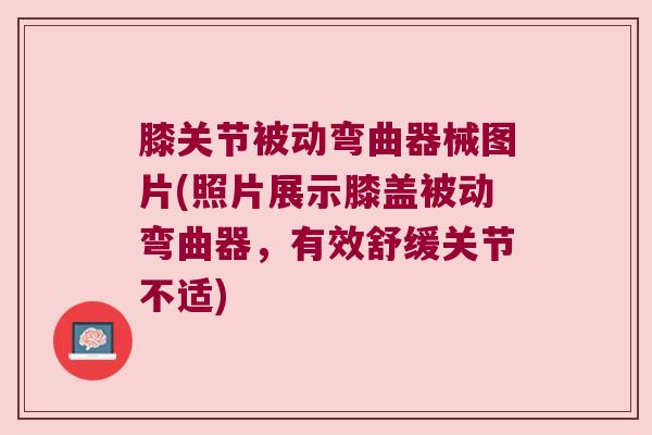 膝关节被动弯曲器械图片(照片展示膝盖被动弯曲器，有效舒缓关节不适)