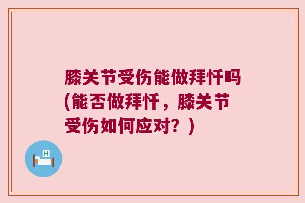 膝关节受伤能做拜忏吗(能否做拜忏,膝关节受伤如何应对?)