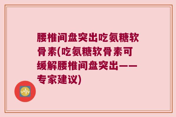 腰椎间盘突出吃氨糖软骨素(吃氨糖软骨素可缓解腰椎间盘突出——专家建议) 腰椎间盘突出吃氨糖软骨素(吃氨糖软骨素可缓解腰椎间盘突出——专家建议)