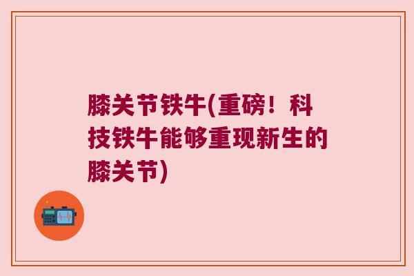 膝关节铁牛(重磅!科技铁牛能够重现新生的膝关节) 膝关节铁牛(重磅!科技铁牛能够重现新生的膝关节)
