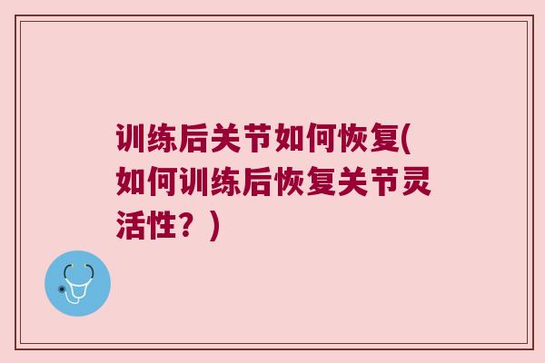 训练后关节如何恢复(如何训练后恢复关节灵活性?)