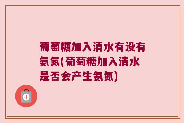 葡萄糖加入清水有没有氨氮(葡萄糖加入清水是否会产生氨氮)