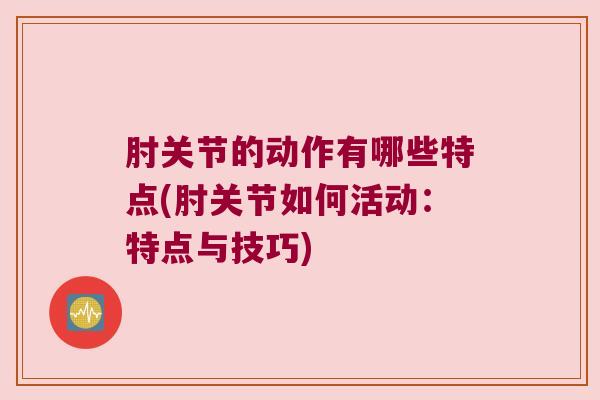 肘关节的动作有哪些特点(肘关节如何活动:特点与技巧) 肘关节的动作有哪些特点(肘关节如何活动:特点与技巧)