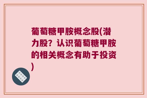 葡萄糖甲胺概念股(潜力股?认识葡萄糖甲胺的相关概念有助于投资)
