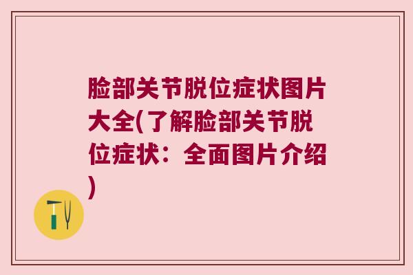 脸部关节脱位症状图片大全(了解脸部关节脱位症状:全面图片介绍)