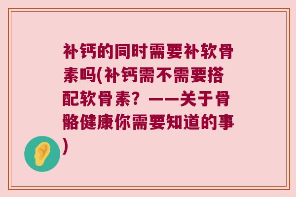 补钙的同时需要补软骨素吗(补钙需不需要搭配软骨素？——关于骨骼健康你需要知道的事)