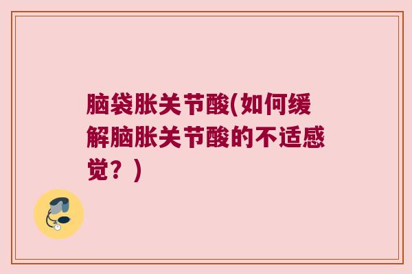 脑袋胀关节酸(如何缓解脑胀关节酸的不适感觉?)