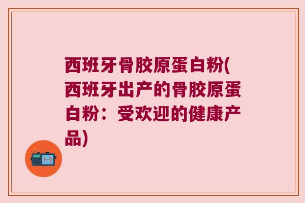西班牙骨胶原蛋白粉(西班牙出产的骨胶原蛋白粉:受欢迎的健康产品) 西班牙骨胶原蛋白粉(西班牙出产的骨胶原蛋白粉:受欢迎的健康产品)
