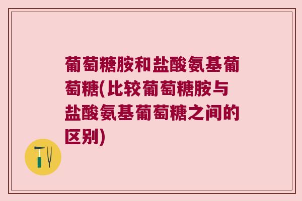 葡萄糖胺和盐酸氨基葡萄糖(比较葡萄糖胺与盐酸氨基葡萄糖之间的区别)