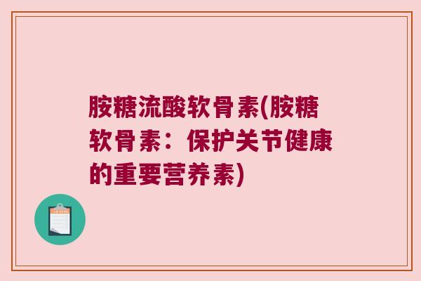 胺糖流酸软骨素(胺糖软骨素:保护关节健康的重要营养素) 胺糖流酸软骨素(胺糖软骨素:保护关节健康的重要营养素)