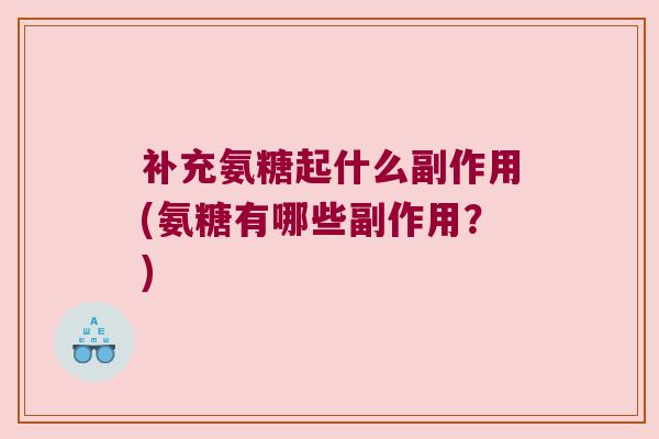补充氨糖起什么副作用(氨糖有哪些副作用?)