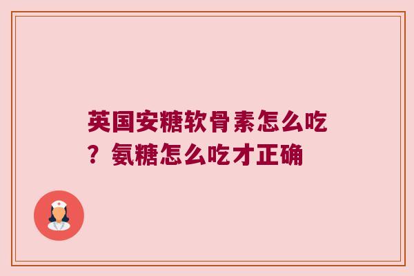 英国安糖软骨素怎么吃?氨糖怎么吃才正确 英国安糖软骨素怎么吃?氨糖怎么吃才正确