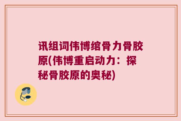 讯组词伟博绾骨力骨胶原(伟博重启动力:探秘骨胶原的奥秘) 讯组词伟博绾骨力骨胶原(伟博重启动力:探秘骨胶原的奥秘)
