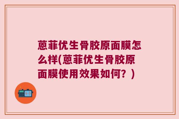 蒽菲优生骨胶原面膜怎么样(蒽菲优生骨胶原面膜使用效果如何?)