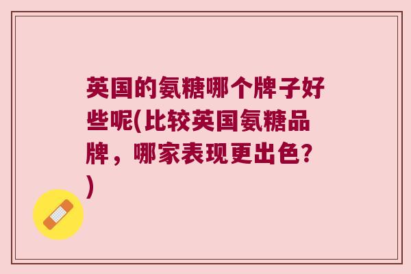 英国的氨糖哪个牌子好些呢(比较英国氨糖品牌，哪家表现更出色？)
