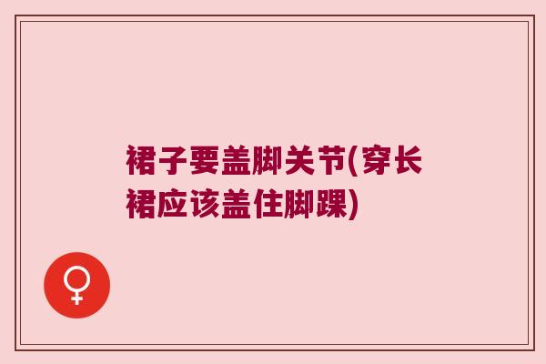 裙子要盖脚关节(穿长裙应该盖住脚踝)