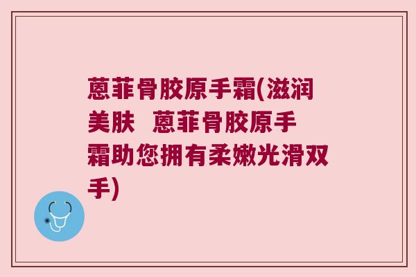 蒽菲骨胶原手霜(滋润美肤 蒽菲骨胶原手霜助您拥有柔嫩光滑双手)