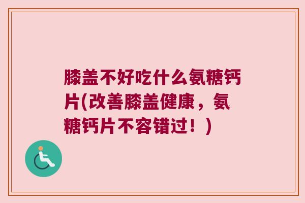 膝盖不好吃什么氨糖钙片(改善膝盖健康,氨糖钙片不容错过!)